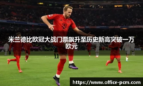 米兰德比欧冠大战门票飙升至历史新高突破一万欧元