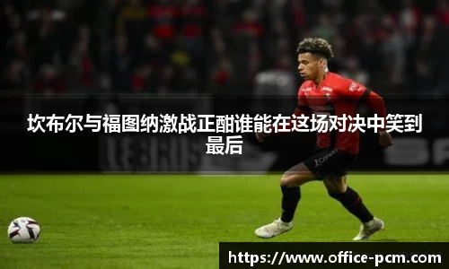 坎布尔与福图纳激战正酣谁能在这场对决中笑到最后