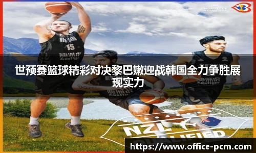 世预赛篮球精彩对决黎巴嫩迎战韩国全力争胜展现实力