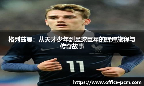 格列兹曼：从天才少年到足球巨星的辉煌旅程与传奇故事