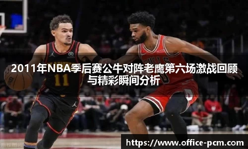 2011年NBA季后赛公牛对阵老鹰第六场激战回顾与精彩瞬间分析
