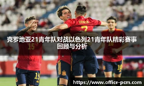 克罗地亚21青年队对战以色列21青年队精彩赛事回顾与分析
