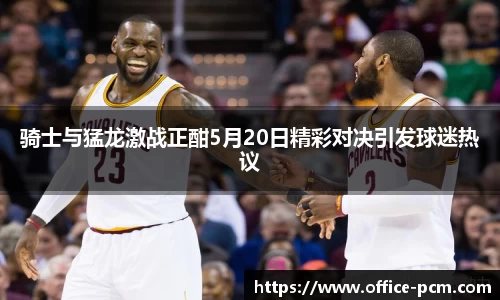 骑士与猛龙激战正酣5月20日精彩对决引发球迷热议