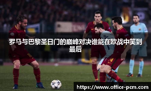 金年会罗马与巴黎圣日门的巅峰对决谁能在欧战中笑到最后